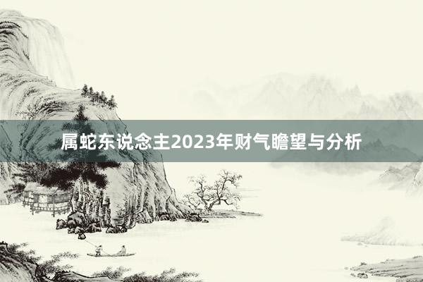 属蛇东说念主2023年财气瞻望与分析