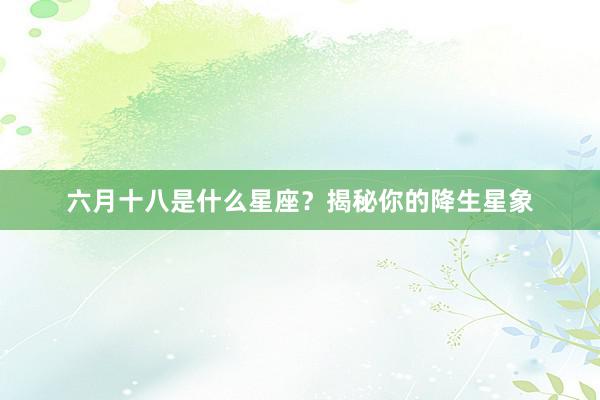 六月十八是什么星座？揭秘你的降生星象