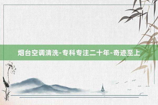 烟台空调清洗-专科专注二十年-奇迹至上