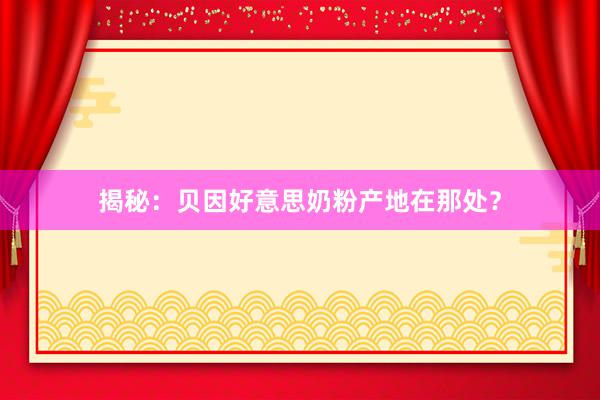 揭秘：贝因好意思奶粉产地在那处？