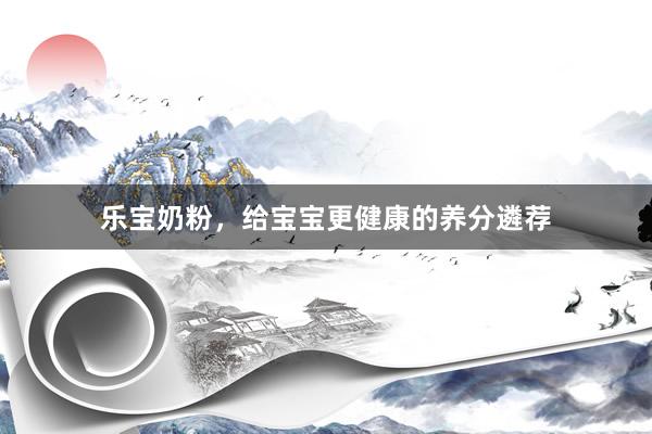 乐宝奶粉，给宝宝更健康的养分遴荐