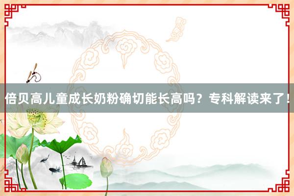 倍贝高儿童成长奶粉确切能长高吗？专科解读来了！