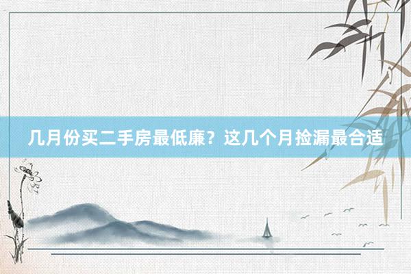 几月份买二手房最低廉？这几个月捡漏最合适
