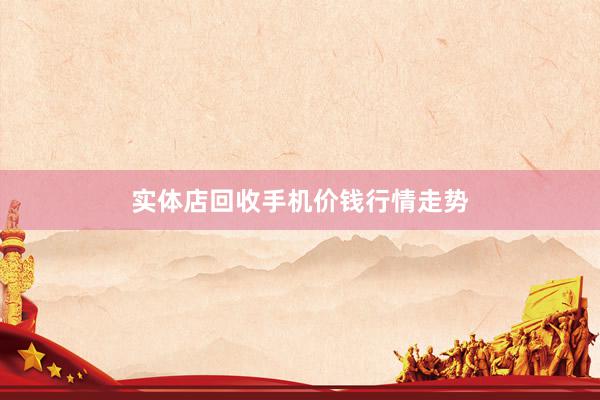 实体店回收手机价钱行情走势